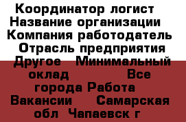 Координатор-логист › Название организации ­ Компания-работодатель › Отрасль предприятия ­ Другое › Минимальный оклад ­ 40 000 - Все города Работа » Вакансии   . Самарская обл.,Чапаевск г.